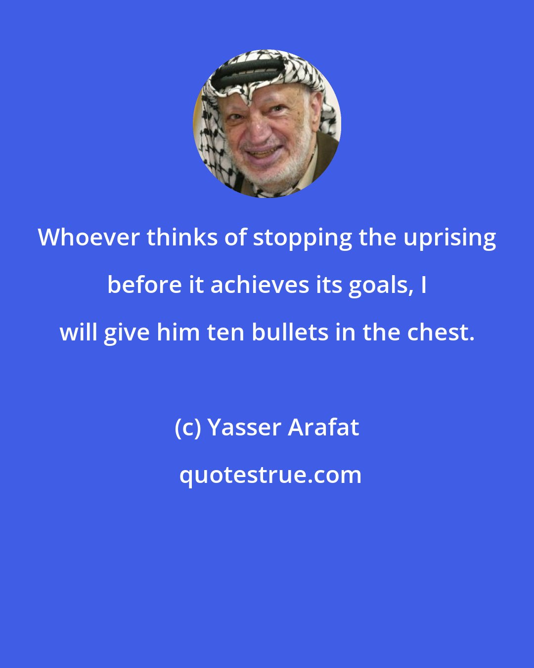 Yasser Arafat: Whoever thinks of stopping the uprising before it achieves its goals, I will give him ten bullets in the chest.