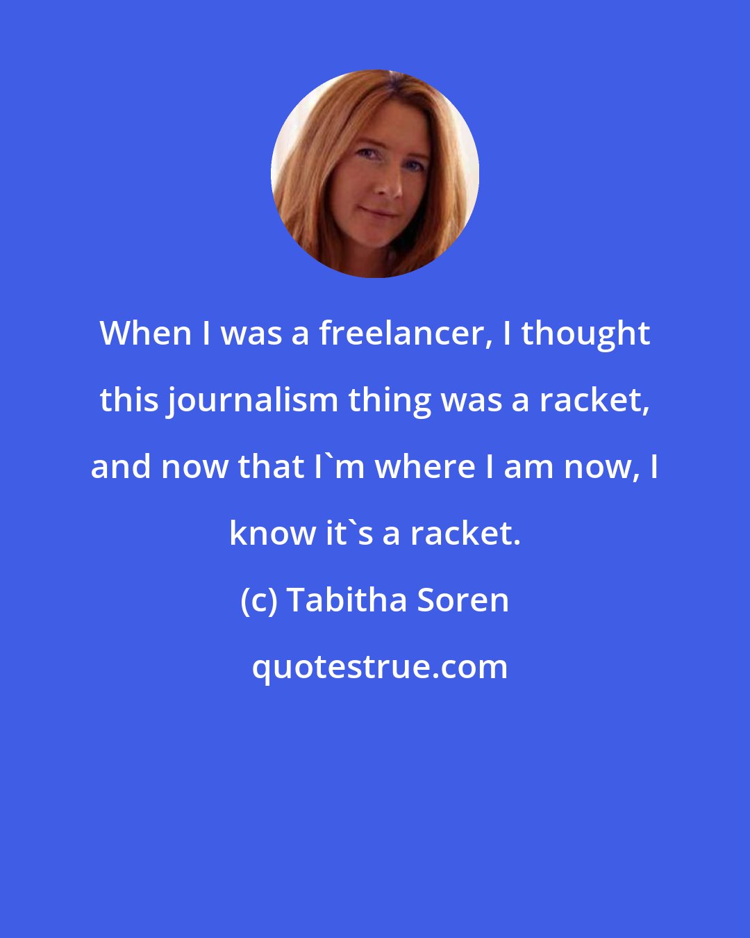 Tabitha Soren: When I was a freelancer, I thought this journalism thing was a racket, and now that I'm where I am now, I know it's a racket.