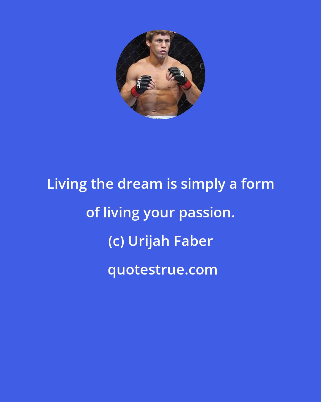 Urijah Faber: Living the dream is simply a form of living your passion.