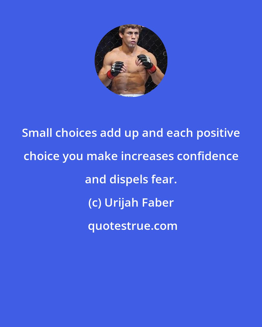 Urijah Faber: Small choices add up and each positive choice you make increases confidence and dispels fear.