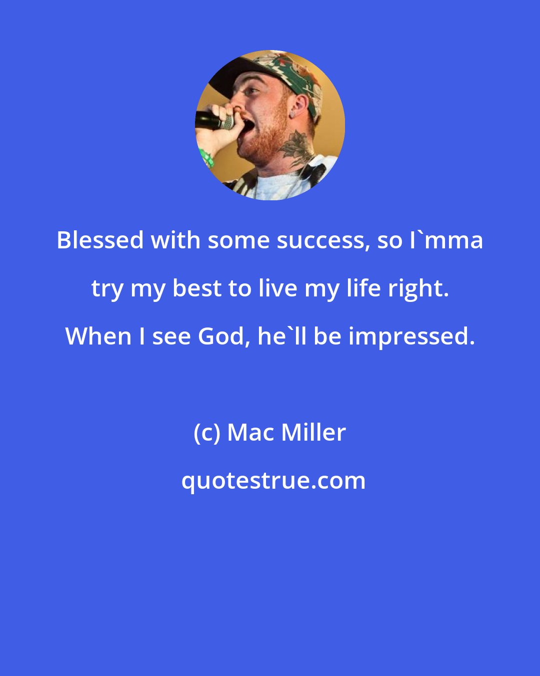 Mac Miller: Blessed with some success, so I'mma try my best to live my life right. When I see God, he'll be impressed.