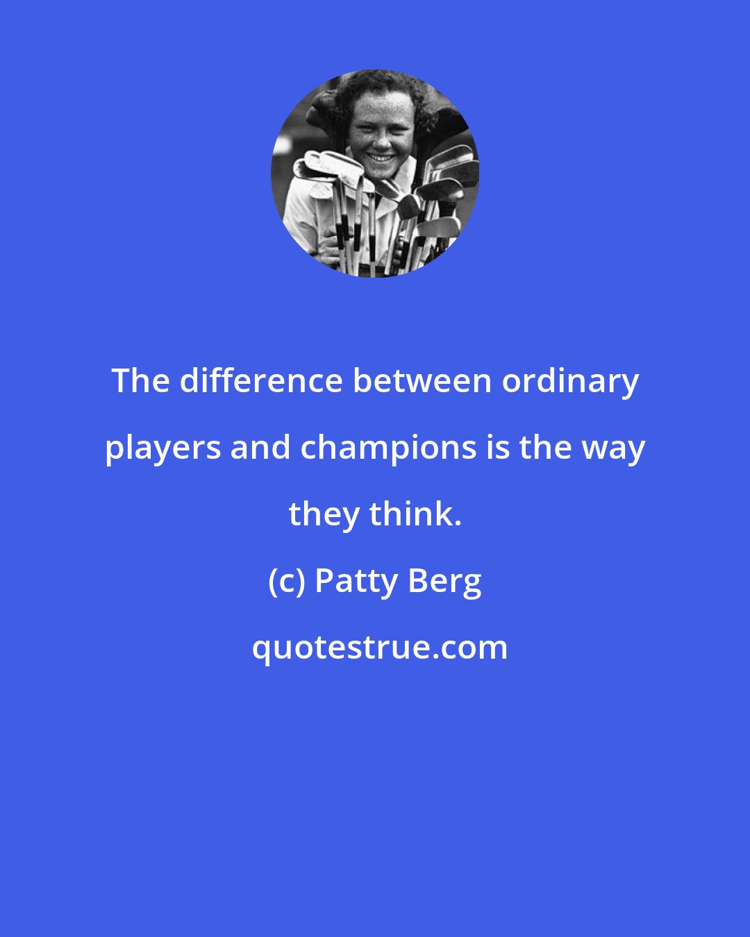 Patty Berg: The difference between ordinary players and champions is the way they think.