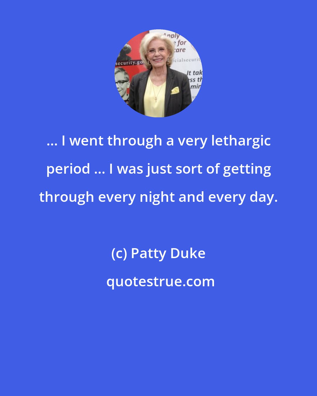 Patty Duke: ... I went through a very lethargic period ... I was just sort of getting through every night and every day.