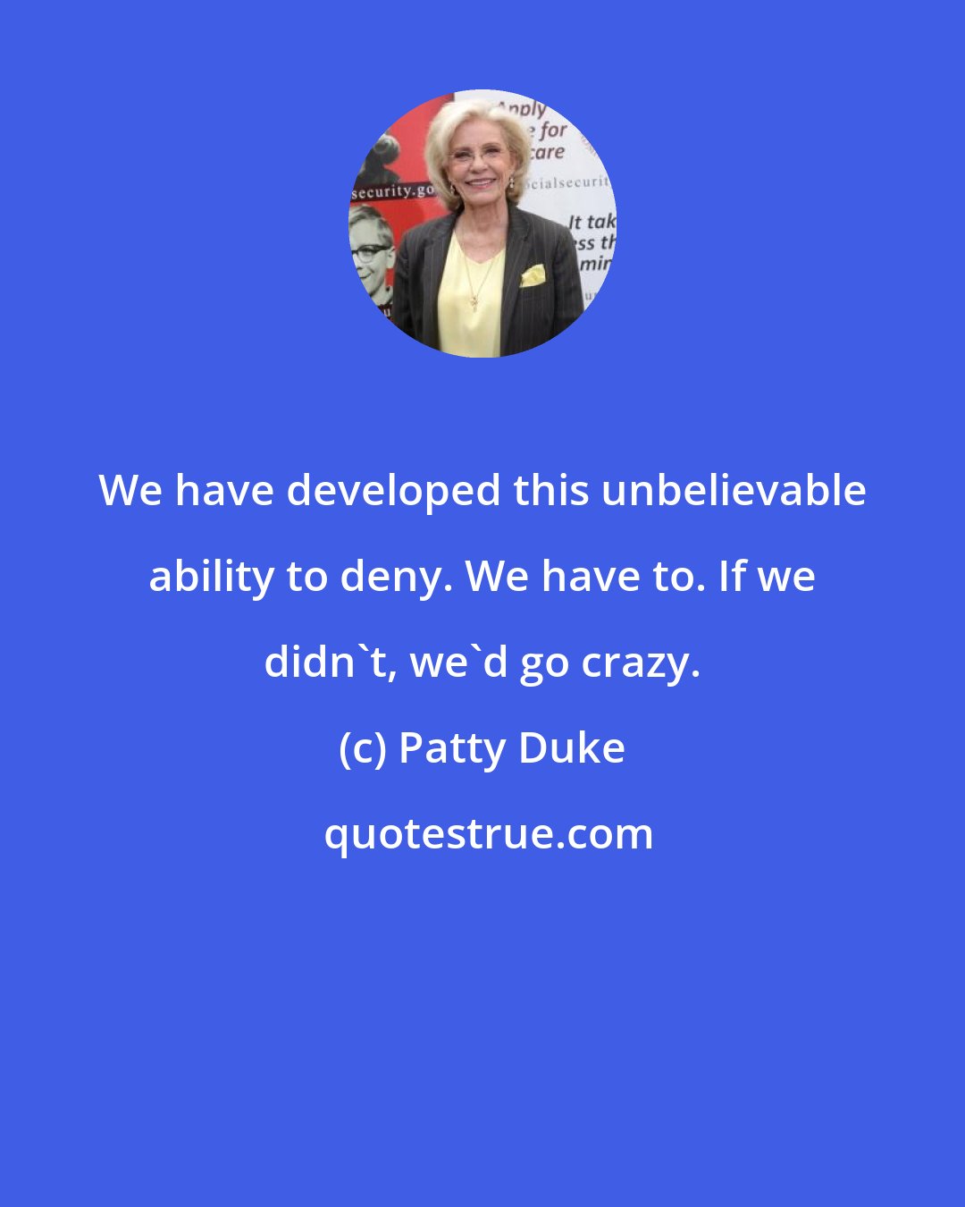 Patty Duke: We have developed this unbelievable ability to deny. We have to. If we didn't, we'd go crazy.
