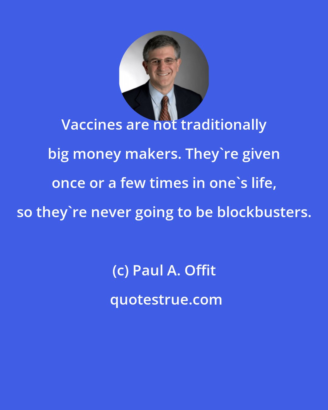 Paul A. Offit: Vaccines are not traditionally big money makers. They're given once or a few times in one's life, so they're never going to be blockbusters.