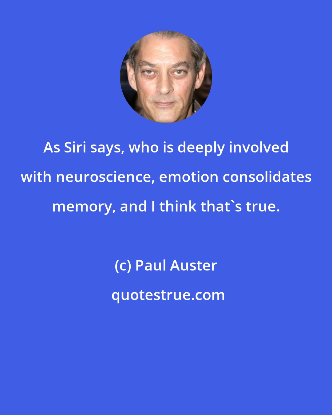 Paul Auster: As Siri says, who is deeply involved with neuroscience, emotion consolidates memory, and I think that's true.