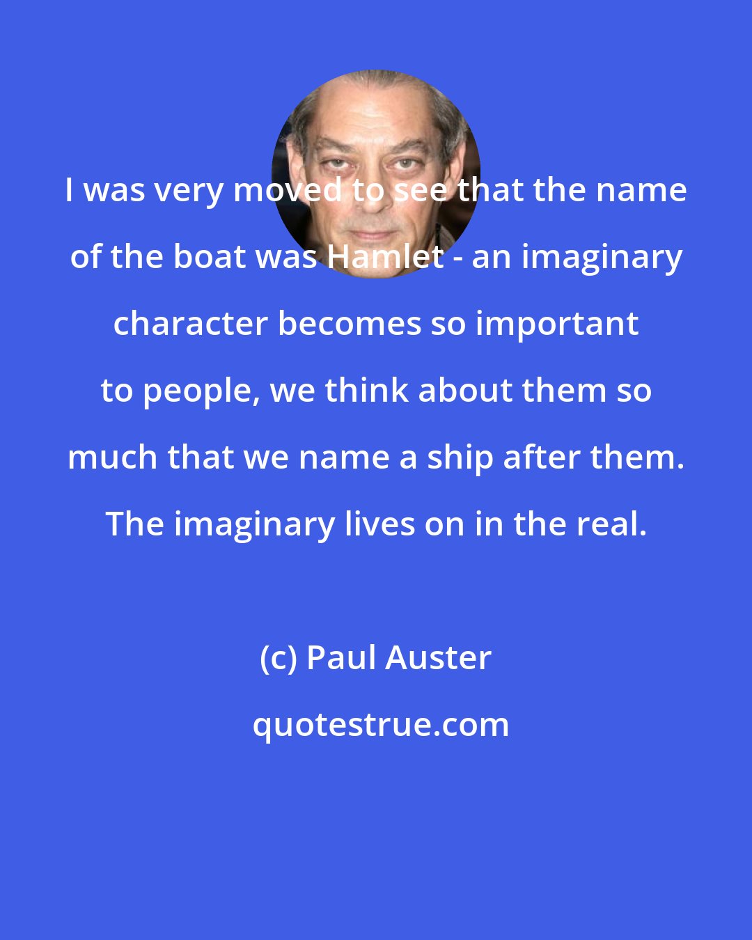 Paul Auster: I was very moved to see that the name of the boat was Hamlet - an imaginary character becomes so important to people, we think about them so much that we name a ship after them. The imaginary lives on in the real.