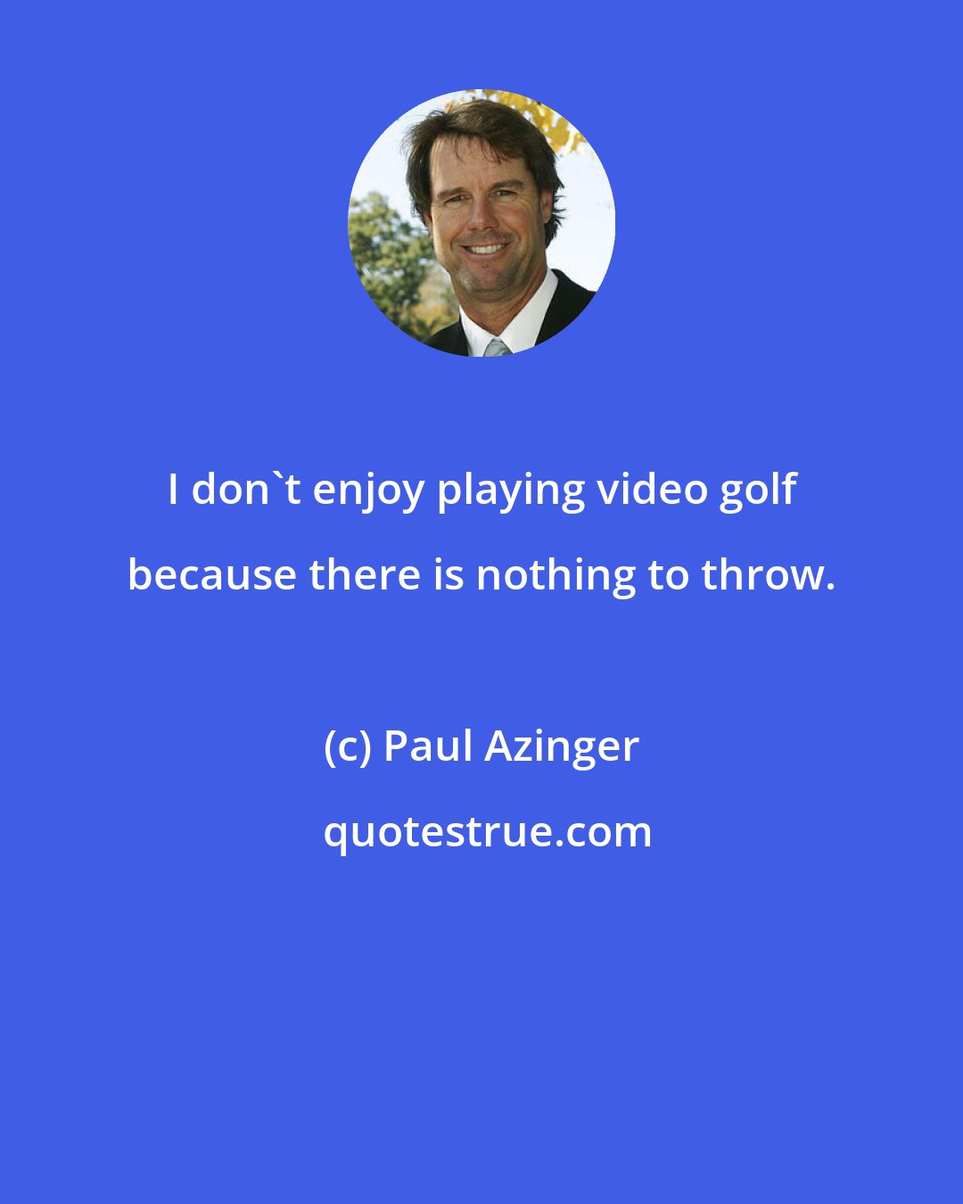 Paul Azinger: I don't enjoy playing video golf because there is nothing to throw.
