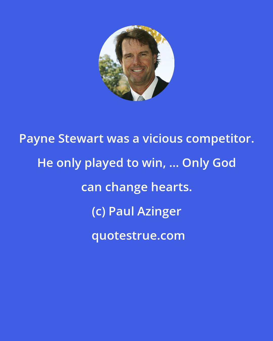 Paul Azinger: Payne Stewart was a vicious competitor. He only played to win, ... Only God can change hearts.