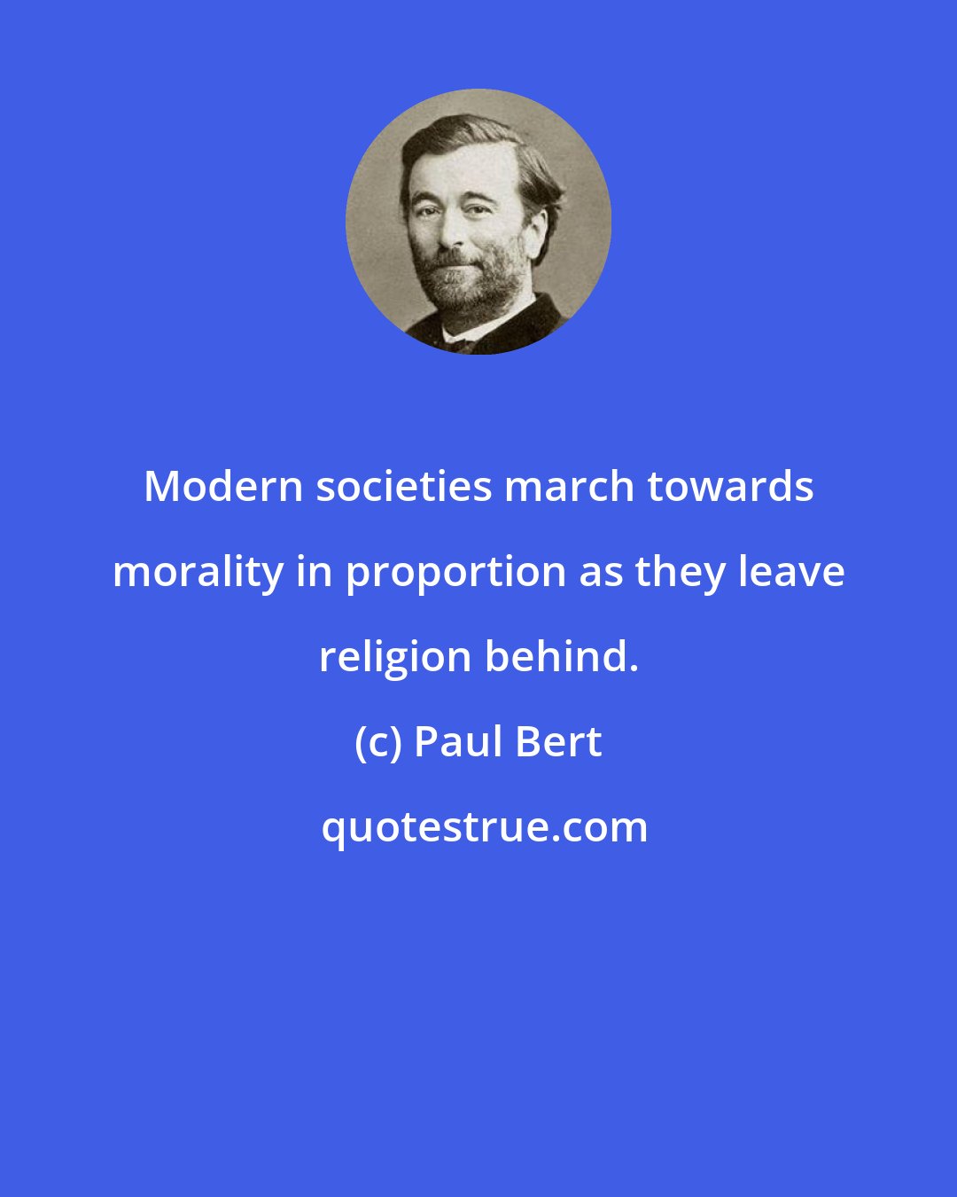 Paul Bert: Modern societies march towards morality in proportion as they leave religion behind.