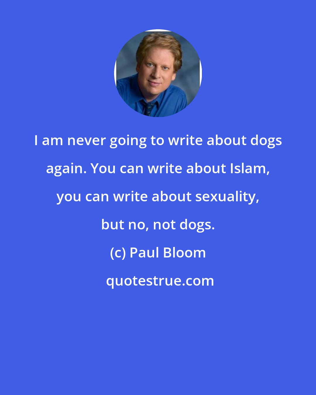 Paul Bloom: I am never going to write about dogs again. You can write about Islam, you can write about sexuality, but no, not dogs.