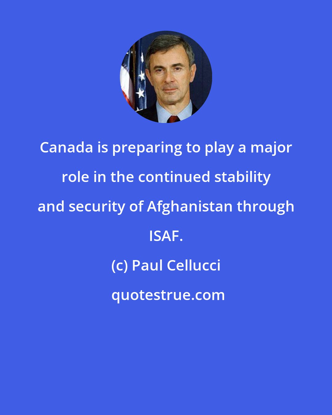 Paul Cellucci: Canada is preparing to play a major role in the continued stability and security of Afghanistan through ISAF.