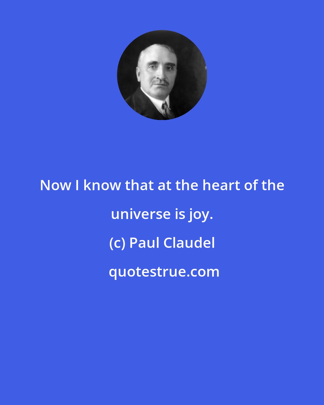 Paul Claudel: Now I know that at the heart of the universe is joy.