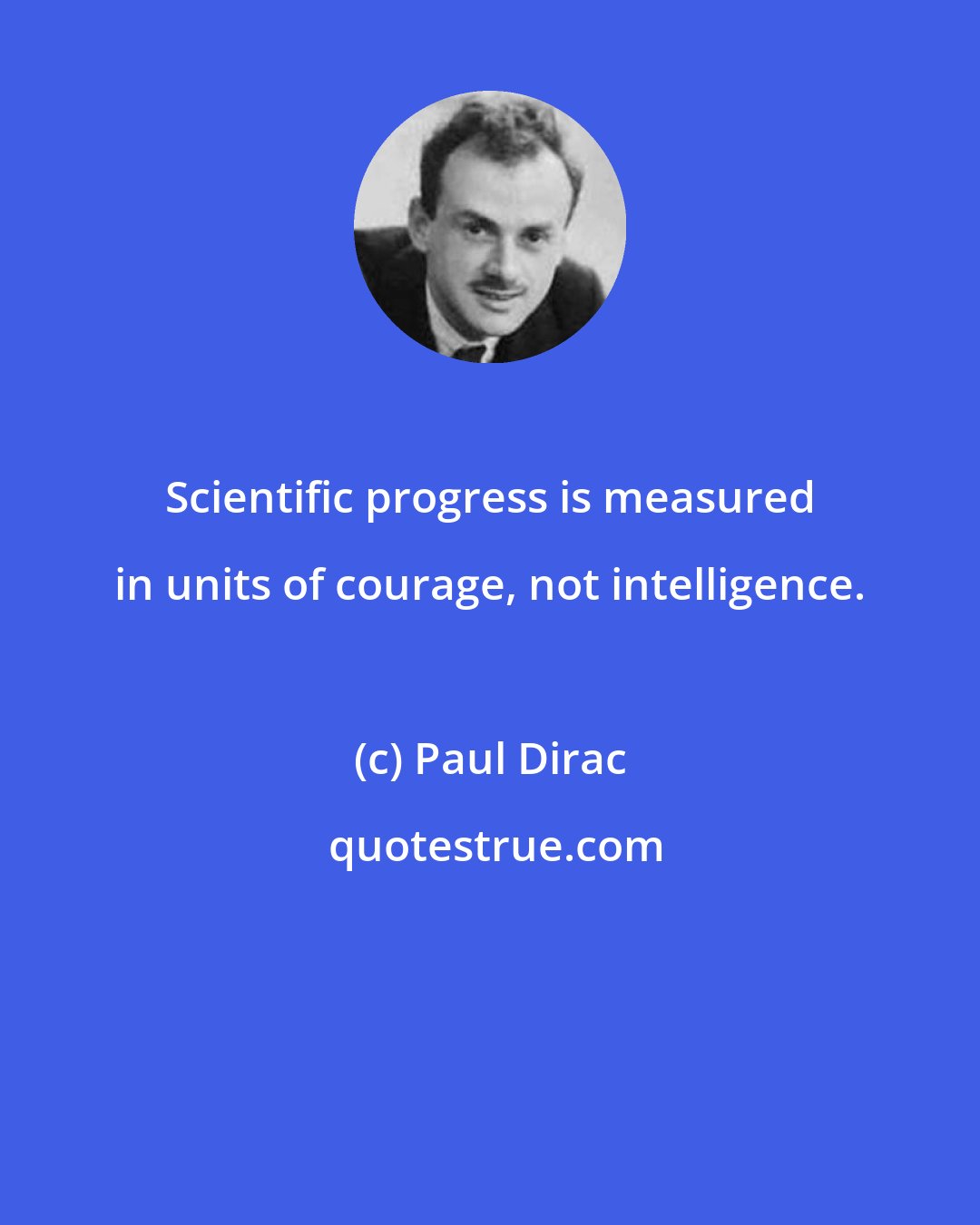 Paul Dirac: Scientific progress is measured in units of courage, not intelligence.