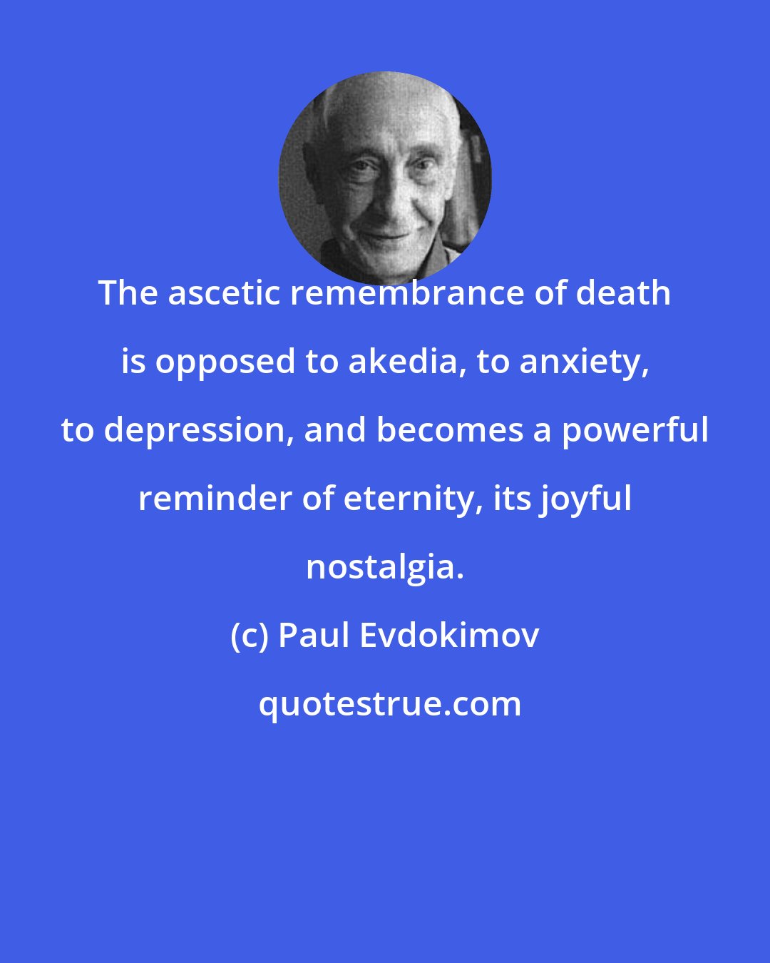 Paul Evdokimov: The ascetic remembrance of death is opposed to akedia, to anxiety, to depression, and becomes a powerful reminder of eternity, its joyful nostalgia.