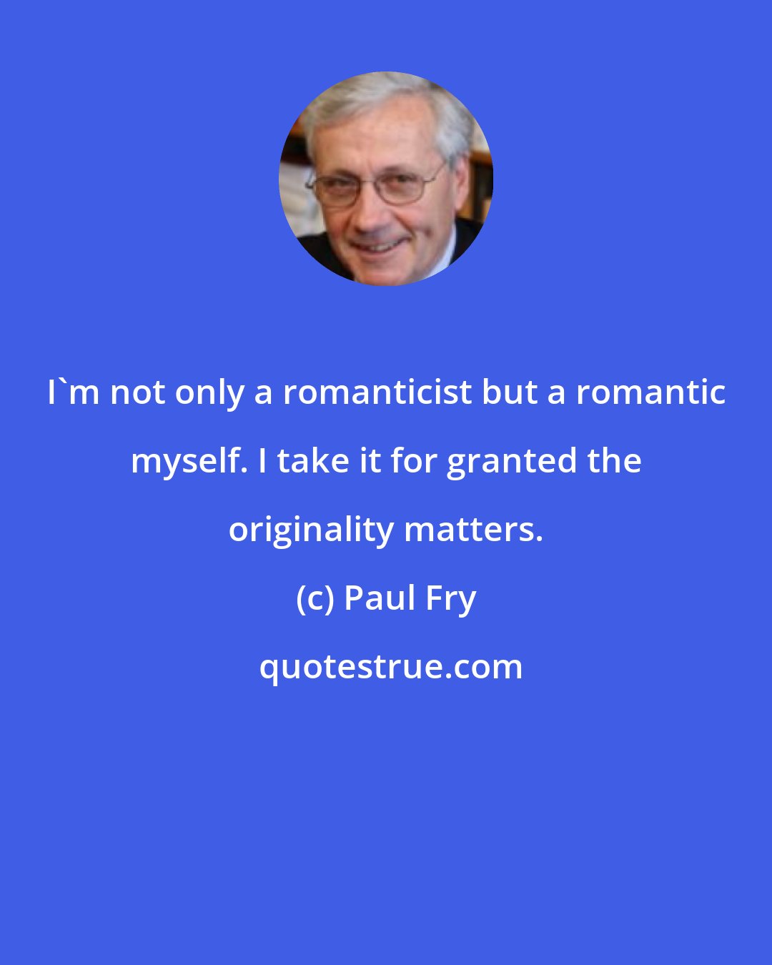 Paul Fry: I'm not only a romanticist but a romantic myself. I take it for granted the originality matters.