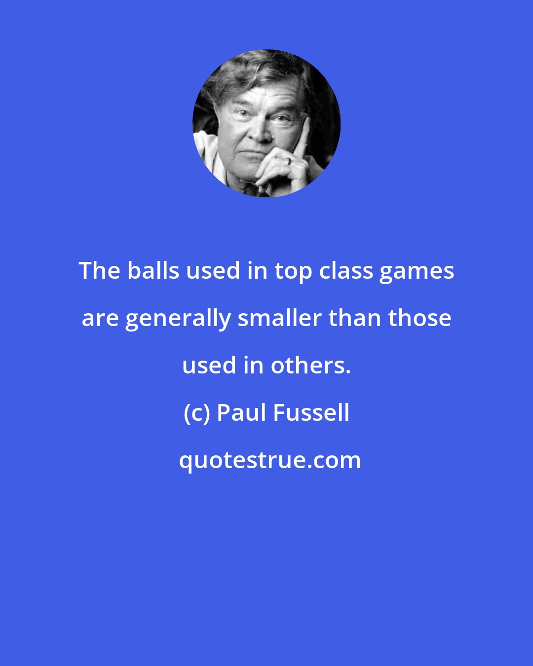 Paul Fussell: The balls used in top class games are generally smaller than those used in others.