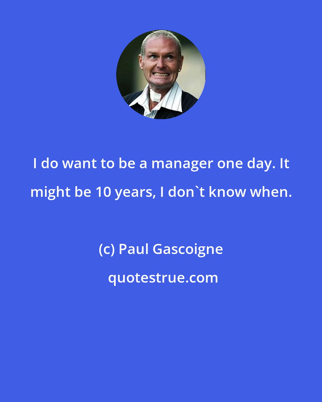 Paul Gascoigne: I do want to be a manager one day. It might be 10 years, I don't know when.