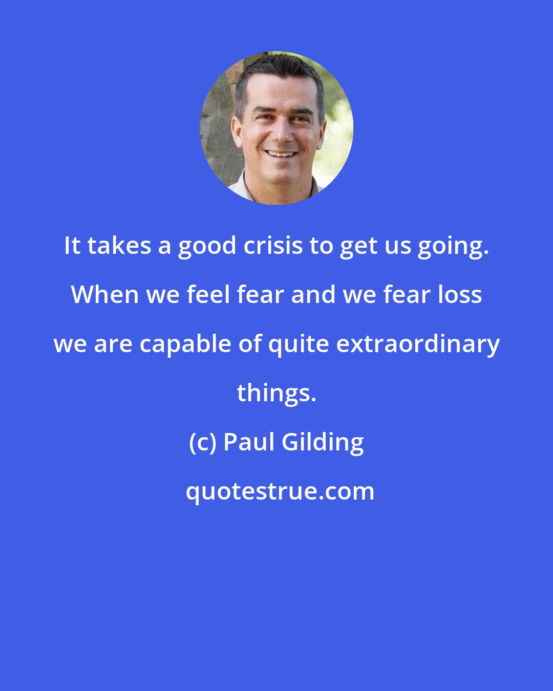Paul Gilding: It takes a good crisis to get us going. When we feel fear and we fear loss we are capable of quite extraordinary things.