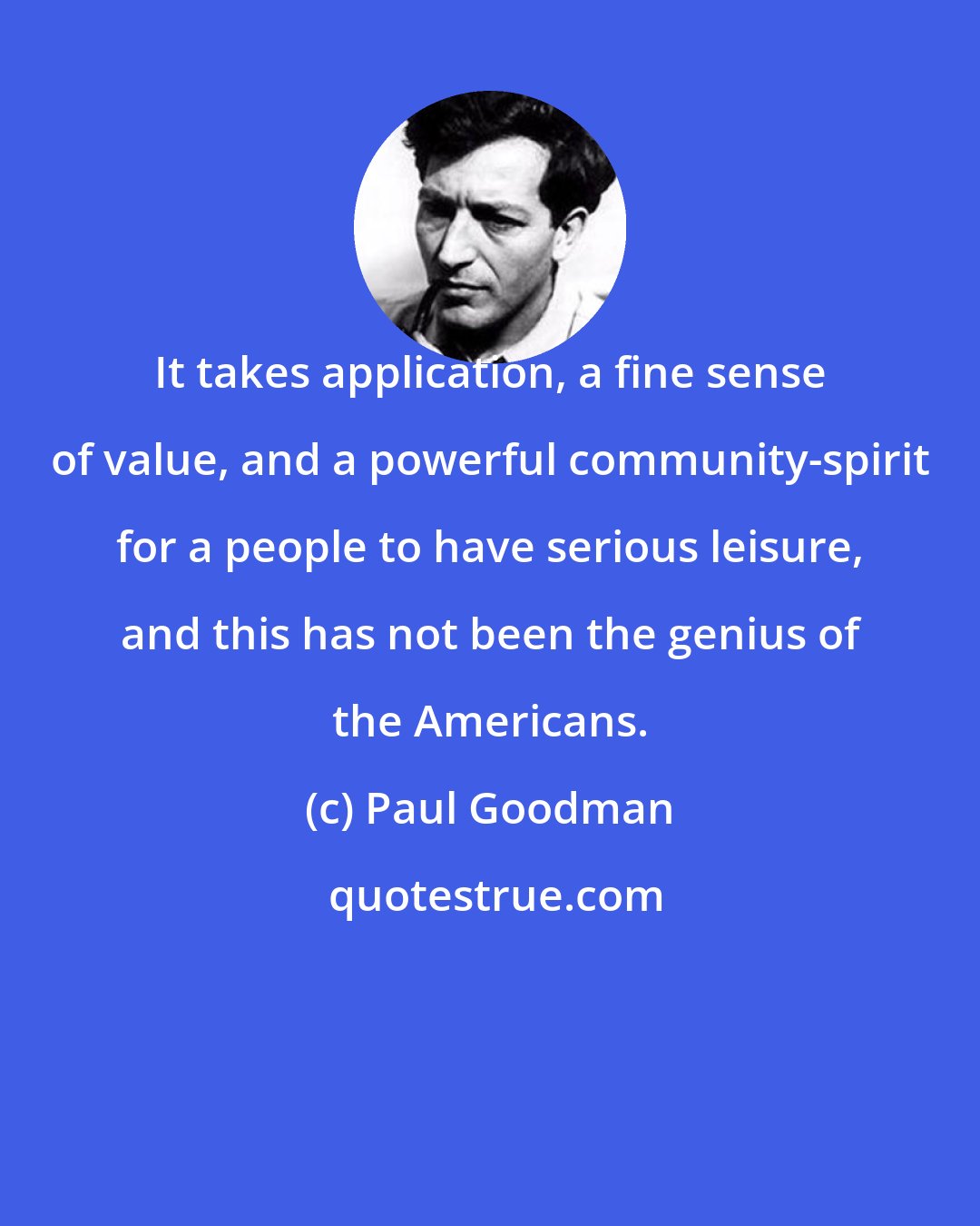 Paul Goodman: It takes application, a fine sense of value, and a powerful community-spirit for a people to have serious leisure, and this has not been the genius of the Americans.