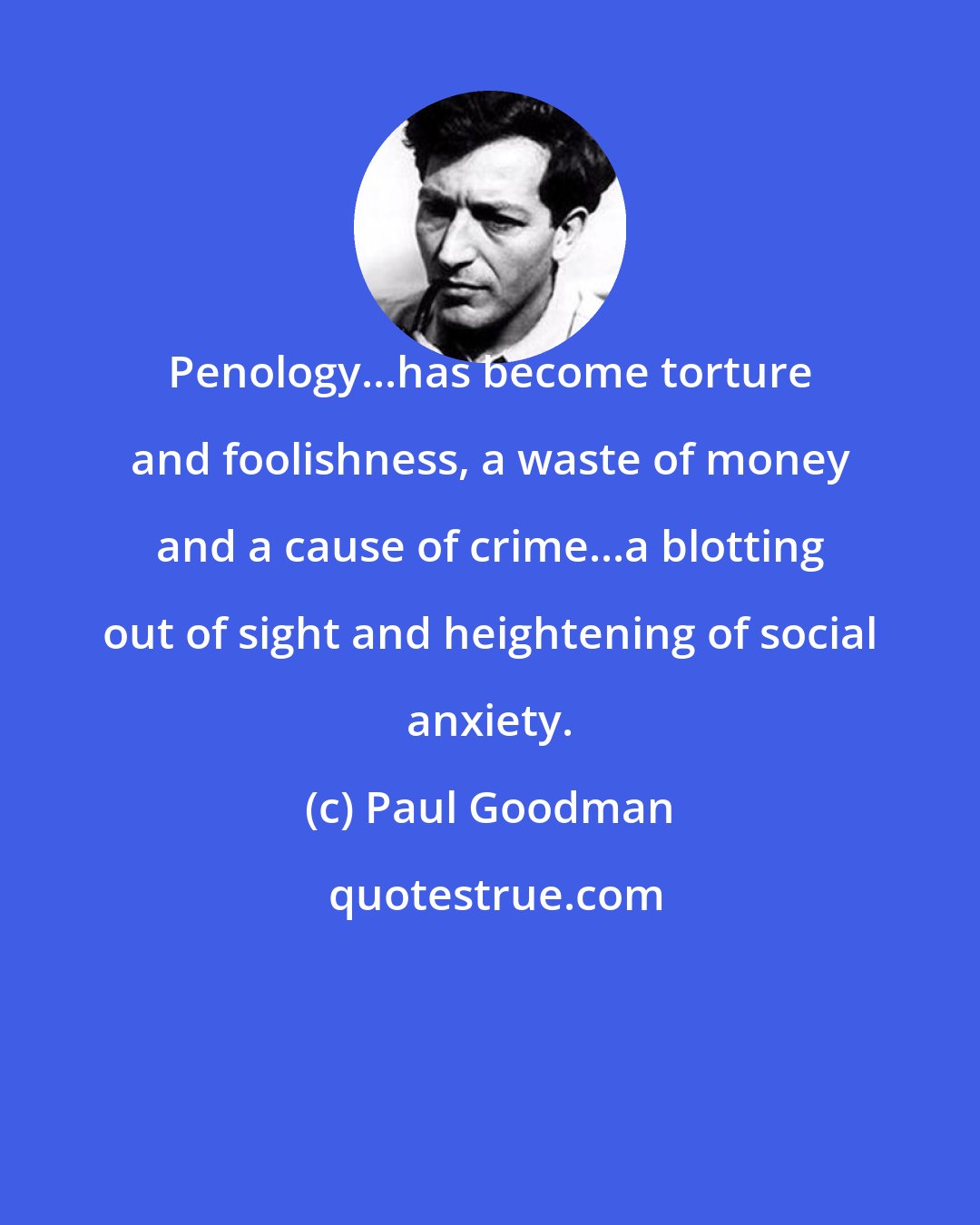Paul Goodman: Penology...has become torture and foolishness, a waste of money and a cause of crime...a blotting out of sight and heightening of social anxiety.