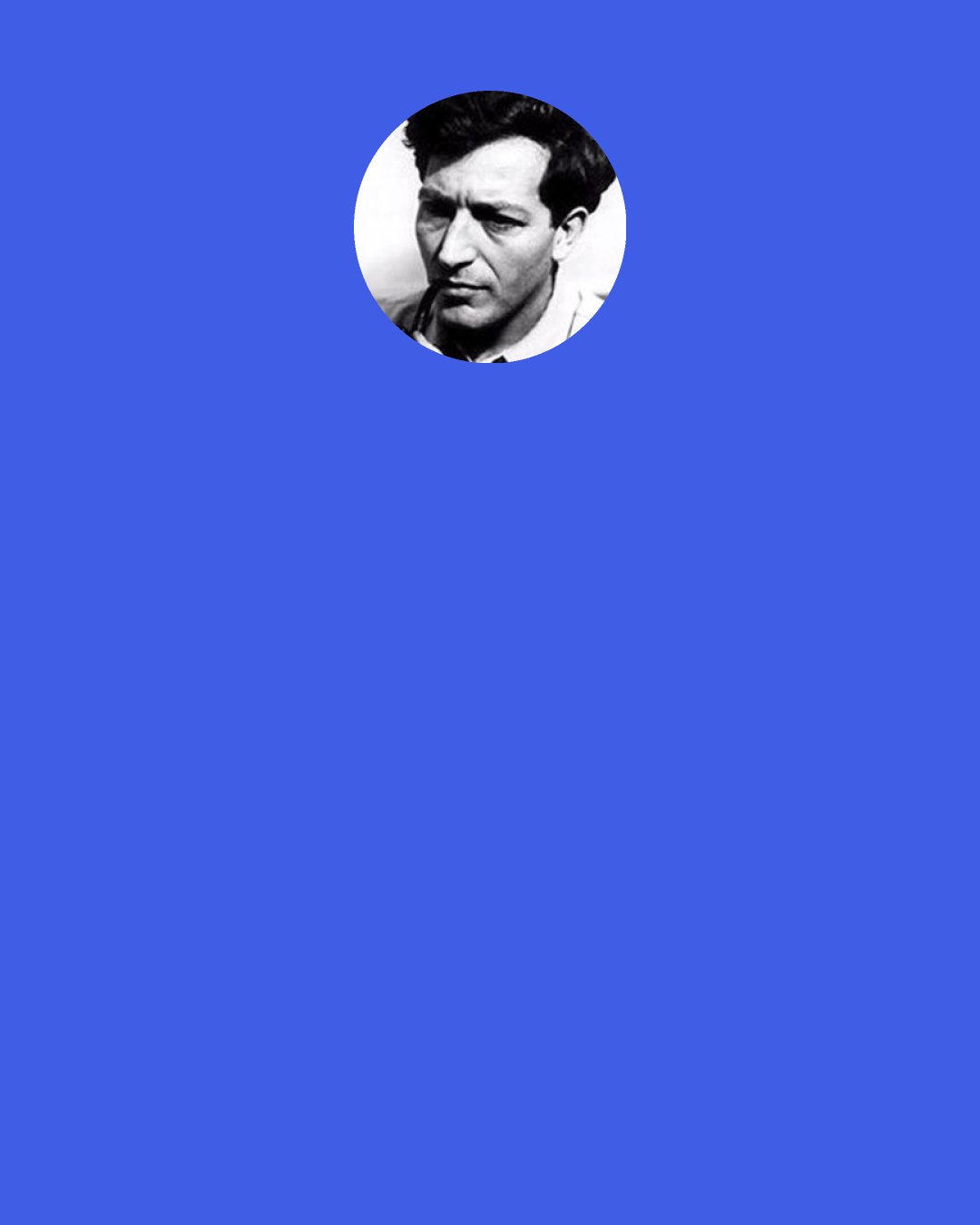 Paul Goodman: The "brightness" of the 15 percent might or might not indicate a profound feeling for the causes of things; it is largely verbal and symbol-manipulating, and is almost certainly partly an obsessional device not to know and touch risky matter, just as Freud long ago pointed out that the nagging questions of small children are a substitute for asking the forbidden questions.