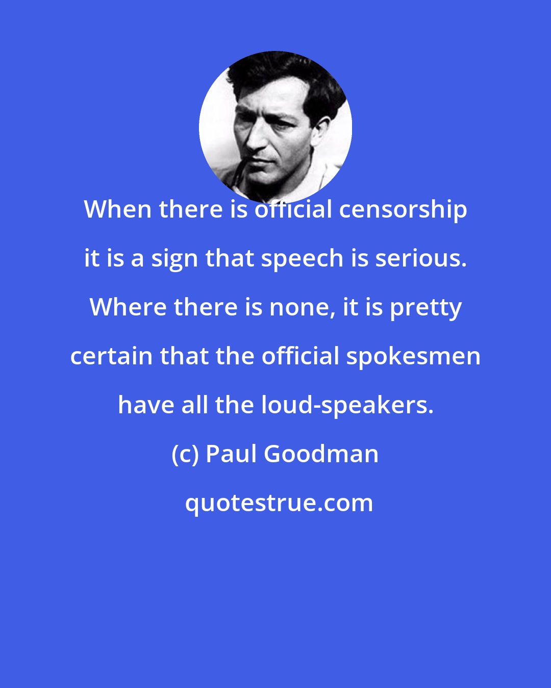 Paul Goodman: When there is official censorship it is a sign that speech is serious. Where there is none, it is pretty certain that the official spokesmen have all the loud-speakers.