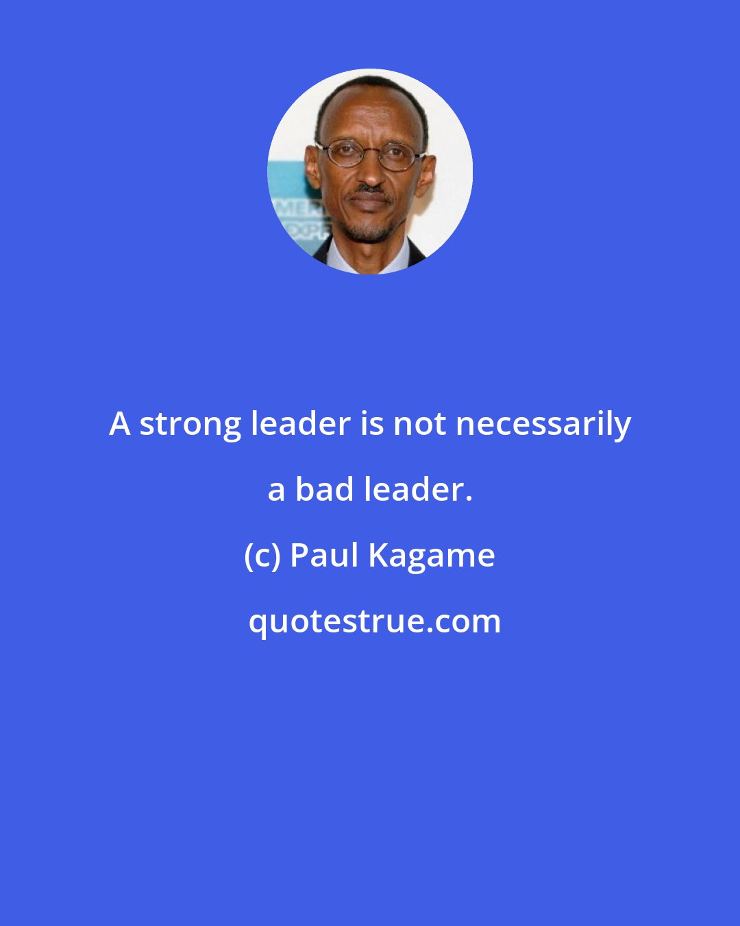 Paul Kagame: A strong leader is not necessarily a bad leader.