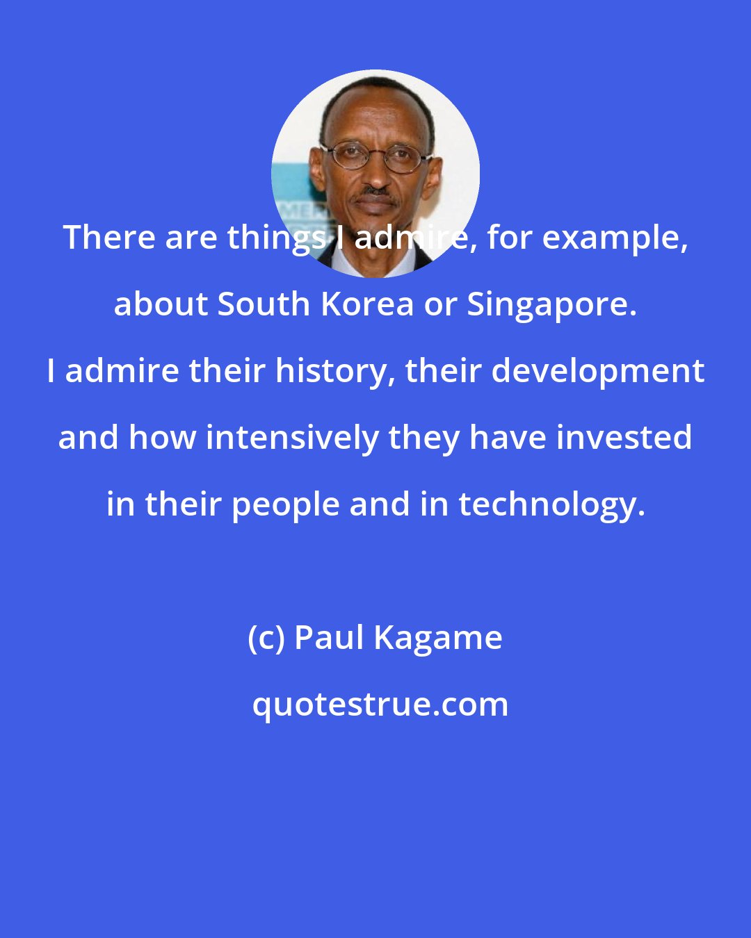 Paul Kagame: There are things I admire, for example, about South Korea or Singapore. I admire their history, their development and how intensively they have invested in their people and in technology.