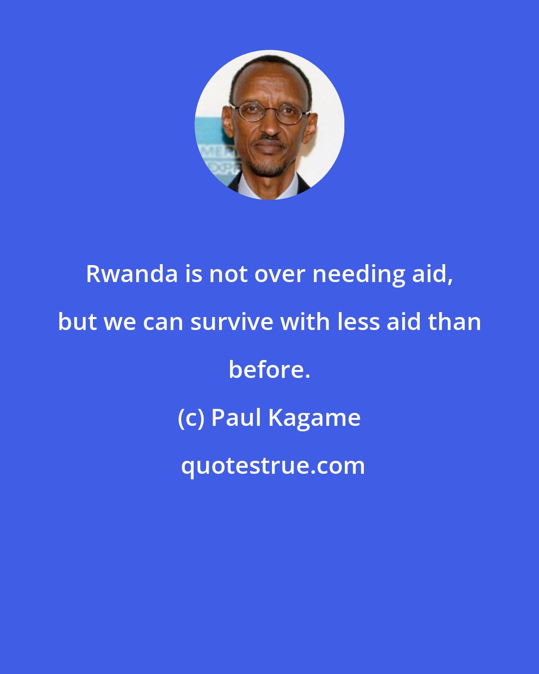Paul Kagame: Rwanda is not over needing aid, but we can survive with less aid than before.