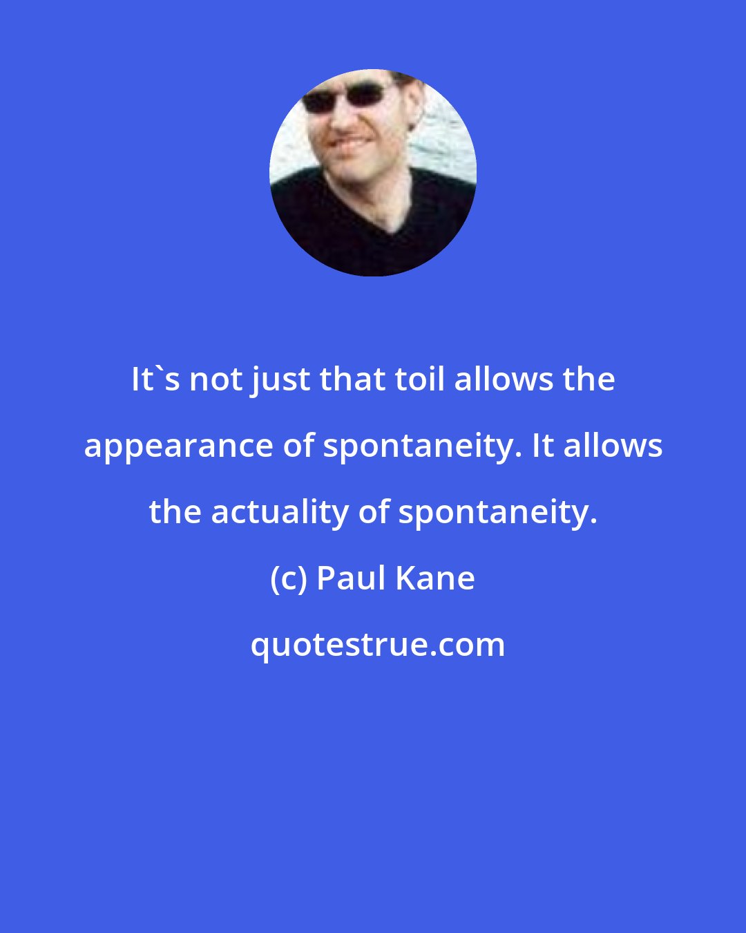 Paul Kane: It's not just that toil allows the appearance of spontaneity. It allows the actuality of spontaneity.