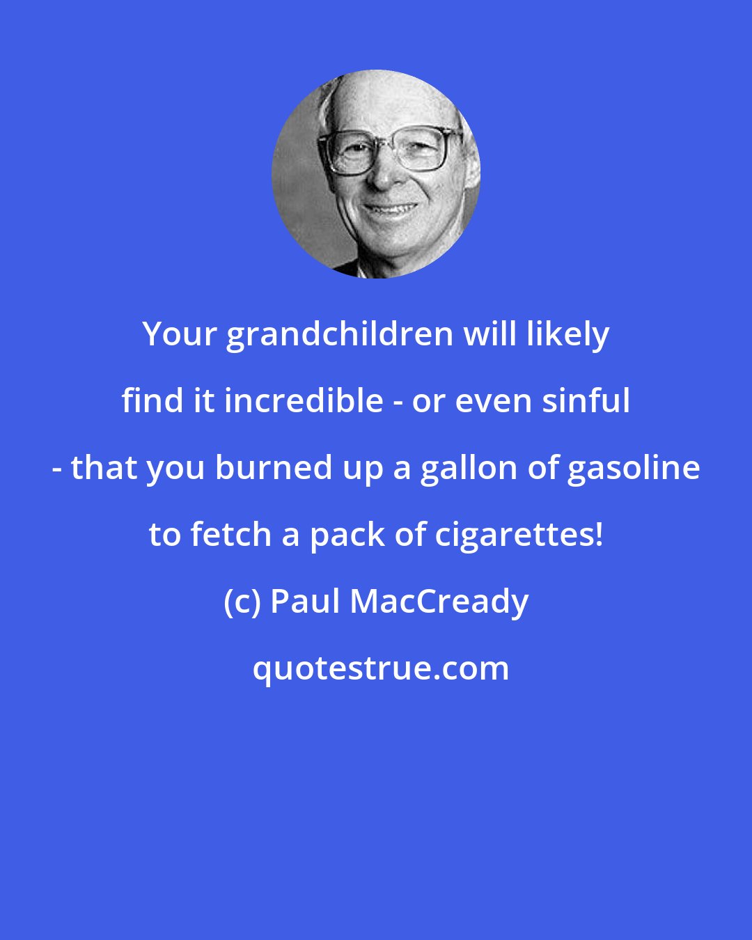 Paul MacCready: Your grandchildren will likely find it incredible - or even sinful - that you burned up a gallon of gasoline to fetch a pack of cigarettes!