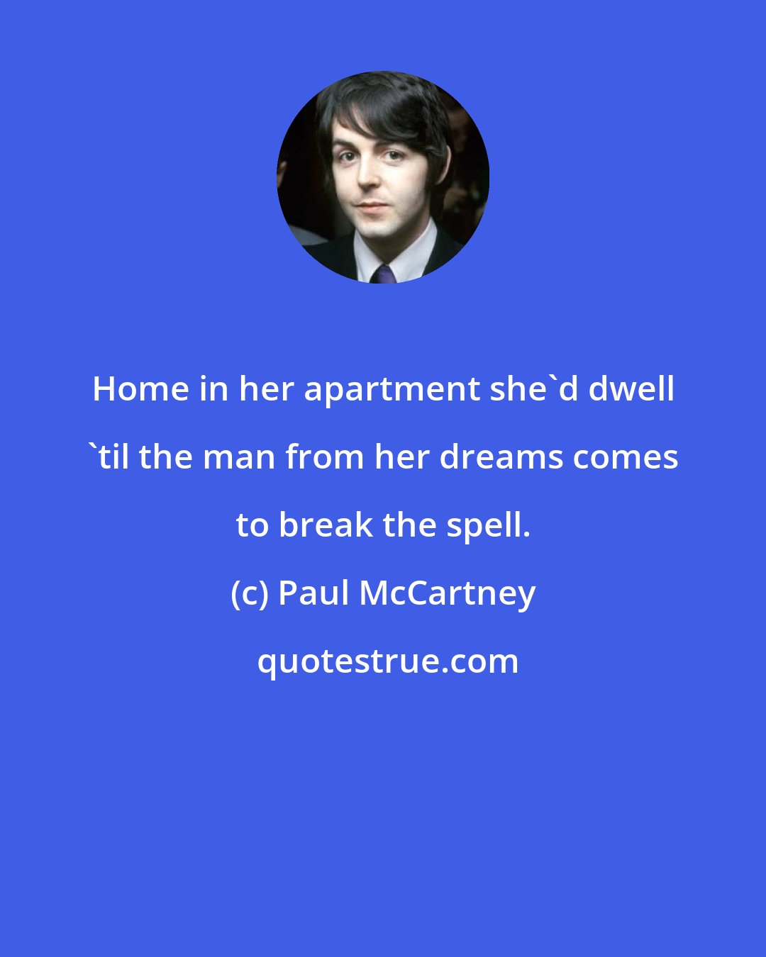 Paul McCartney: Home in her apartment she'd dwell 'til the man from her dreams comes to break the spell.