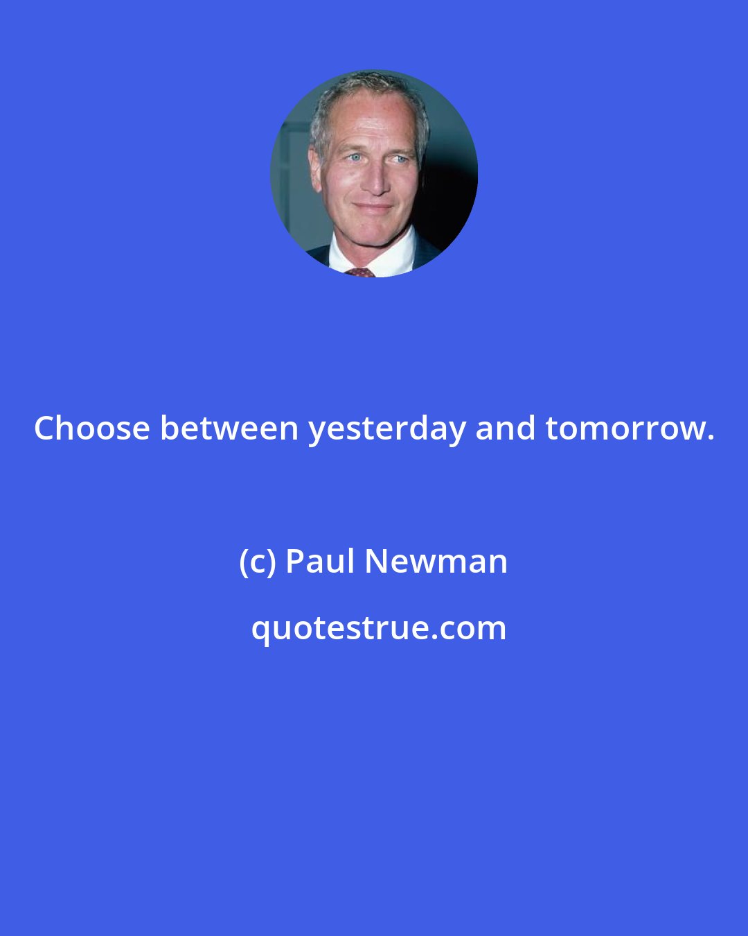 Paul Newman: Choose between yesterday and tomorrow.