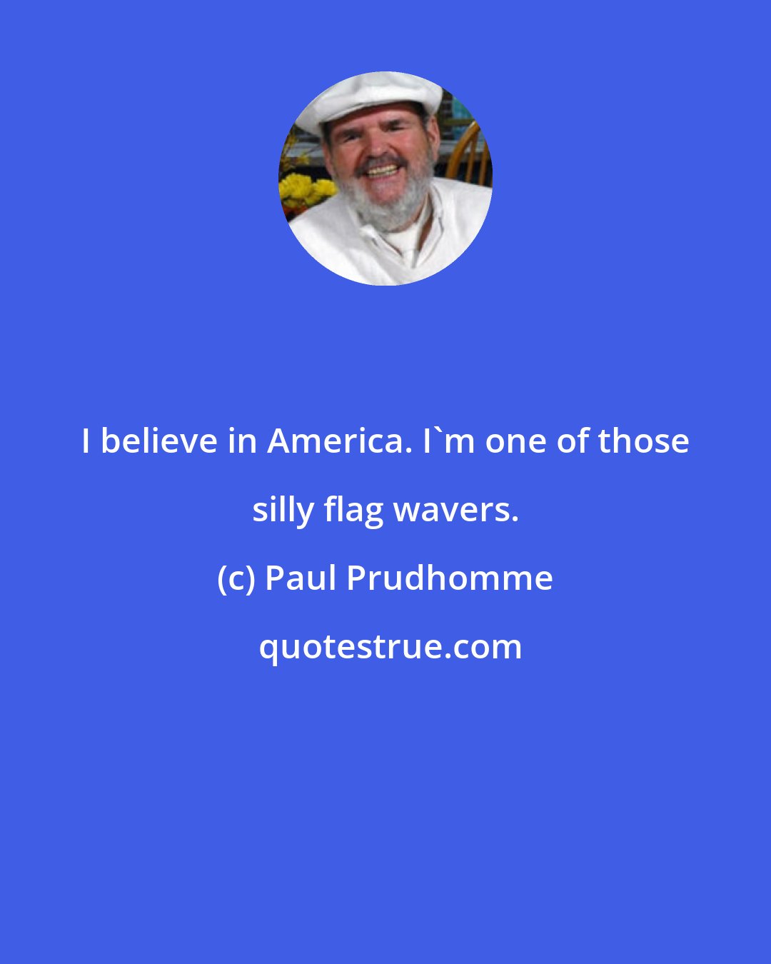 Paul Prudhomme: I believe in America. I'm one of those silly flag wavers.