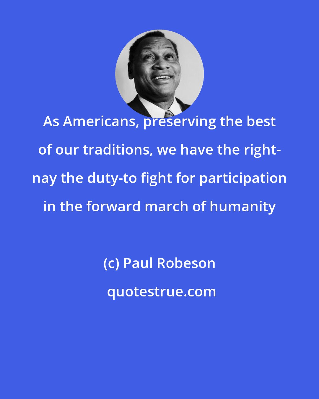 Paul Robeson: As Americans, preserving the best of our traditions, we have the right- nay the duty-to fight for participation in the forward march of humanity