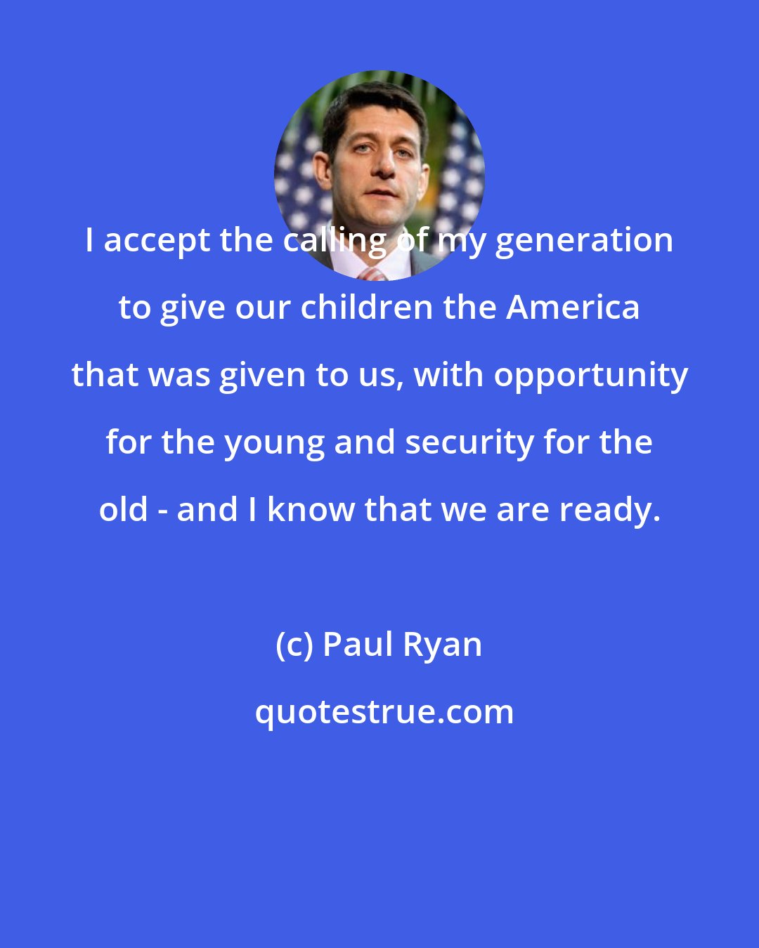 Paul Ryan: I accept the calling of my generation to give our children the America that was given to us, with opportunity for the young and security for the old - and I know that we are ready.