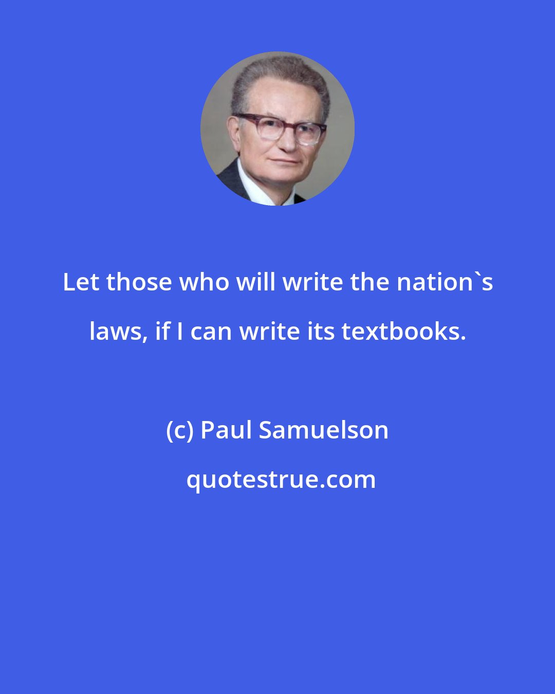 Paul Samuelson: Let those who will write the nation's laws, if I can write its textbooks.