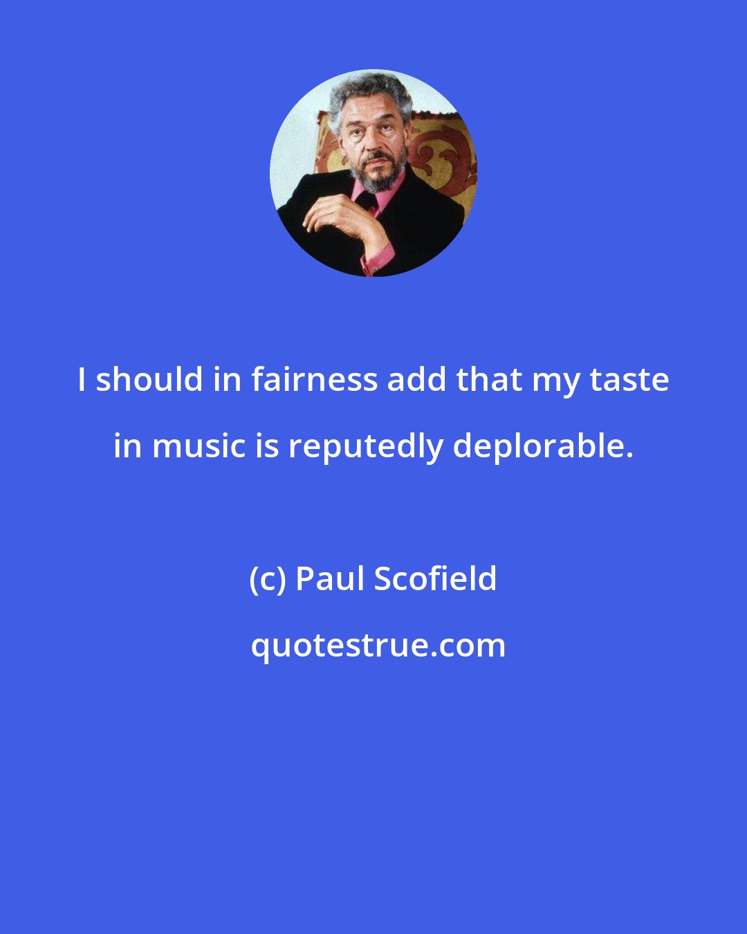 Paul Scofield: I should in fairness add that my taste in music is reputedly deplorable.