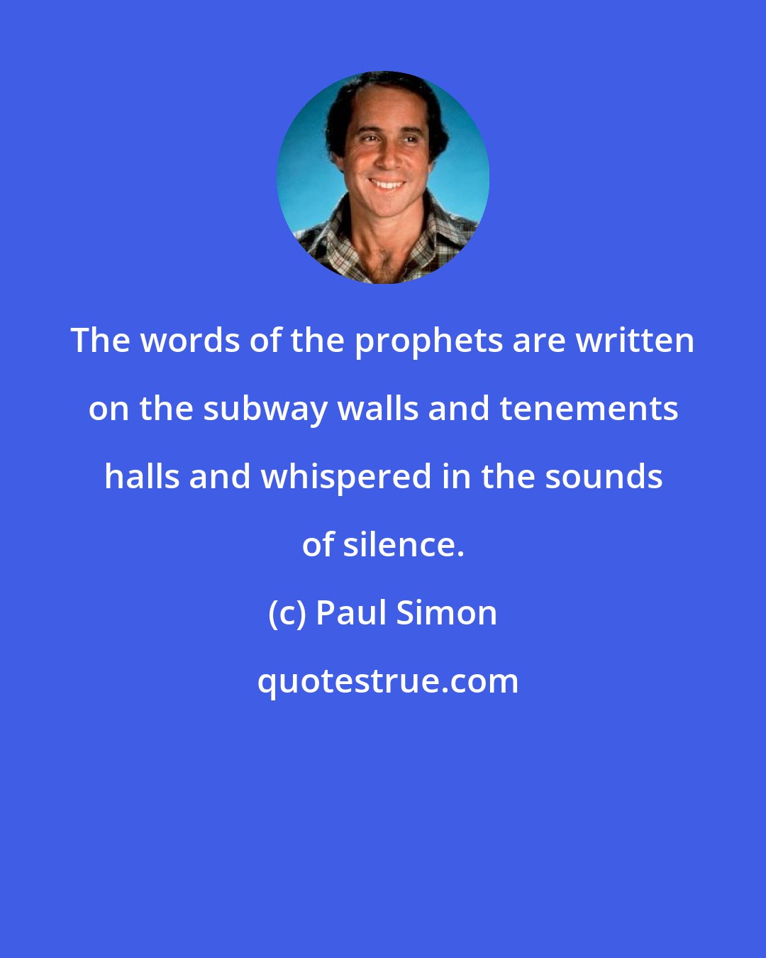 Paul Simon: The words of the prophets are written on the subway walls and tenements halls and whispered in the sounds of silence.
