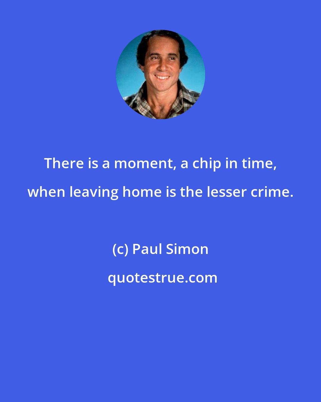 Paul Simon: There is a moment, a chip in time, when leaving home is the lesser crime.