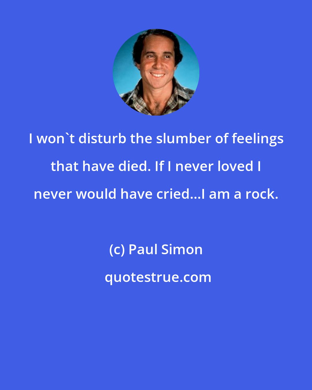 Paul Simon: I won't disturb the slumber of feelings that have died. If I never loved I never would have cried...I am a rock.