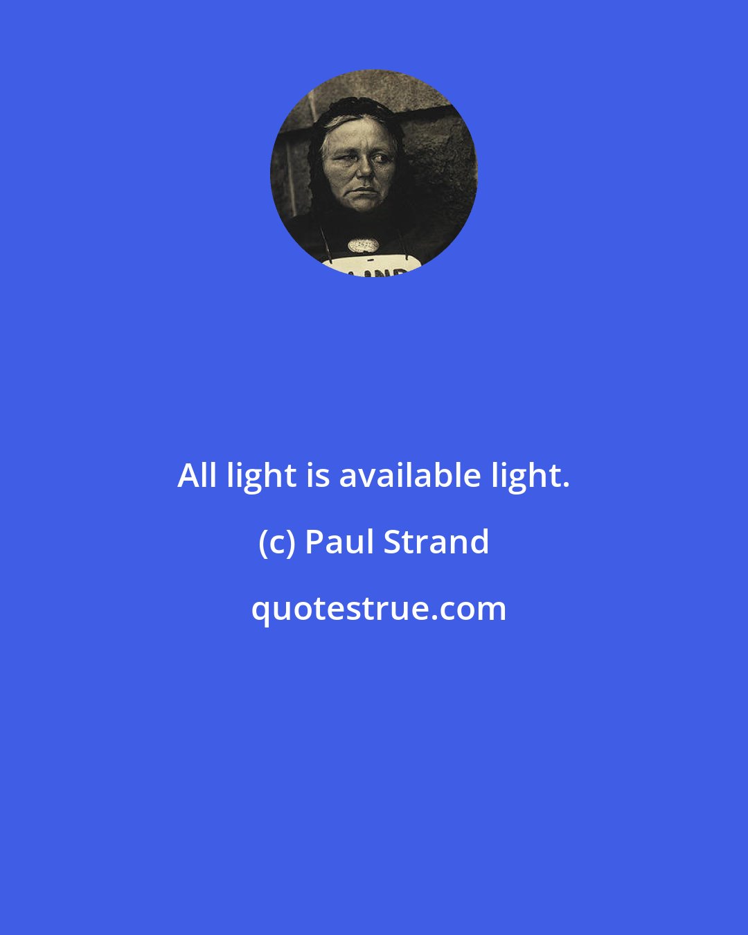Paul Strand: All light is available light.