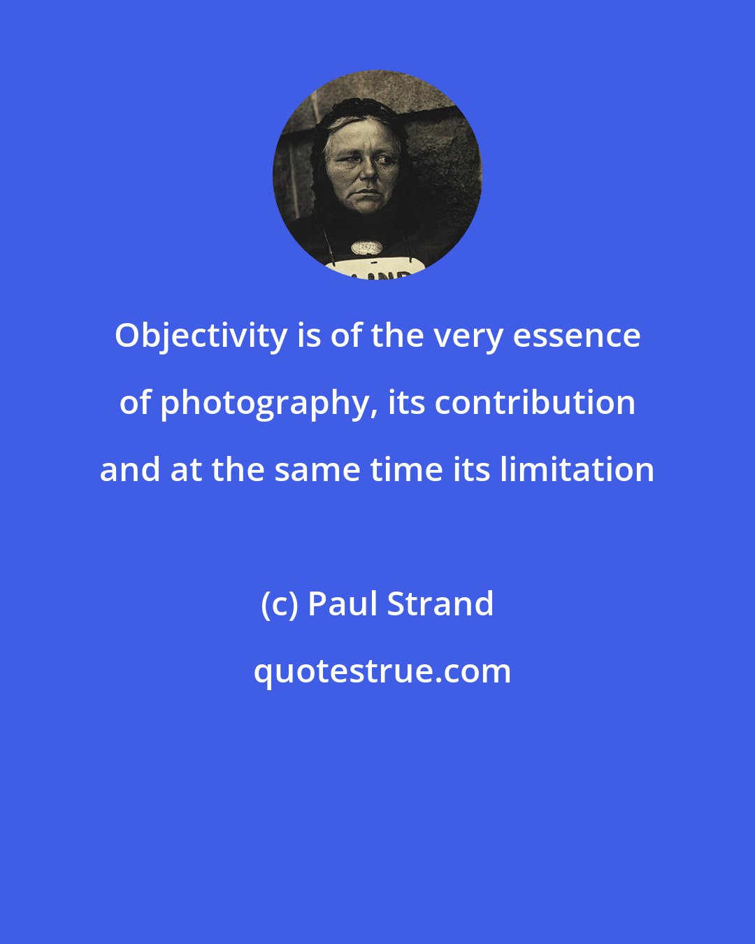 Paul Strand: Objectivity is of the very essence of photography, its contribution and at the same time its limitation