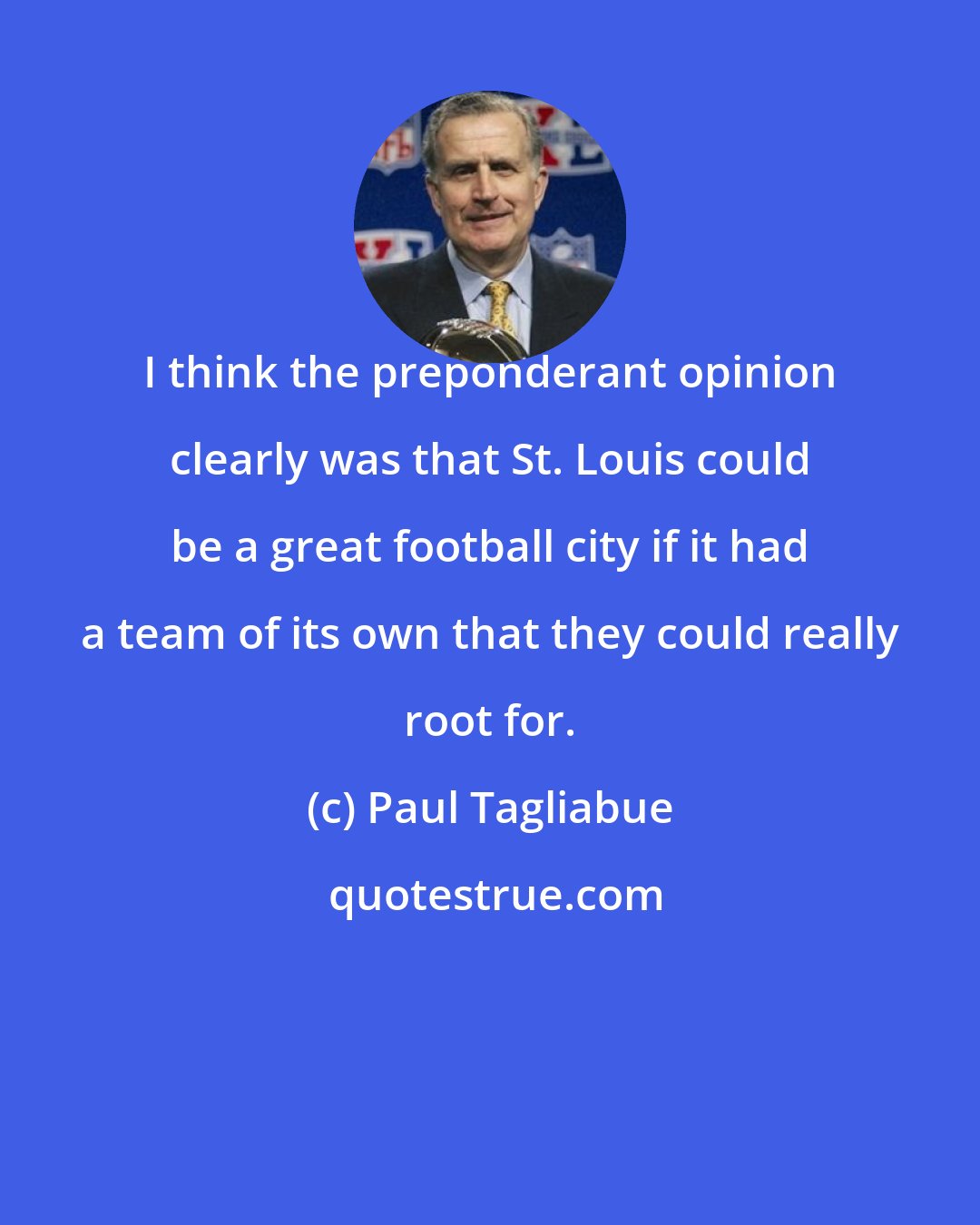 Paul Tagliabue: I think the preponderant opinion clearly was that St. Louis could be a great football city if it had a team of its own that they could really root for.