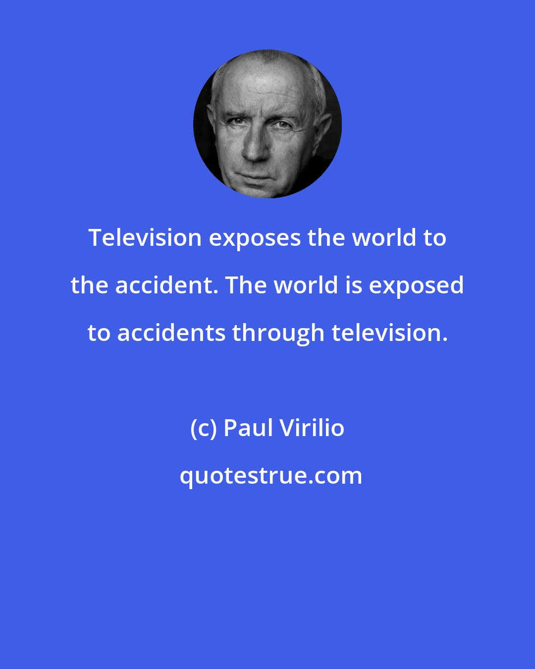 Paul Virilio: Television exposes the world to the accident. The world is exposed to accidents through television.