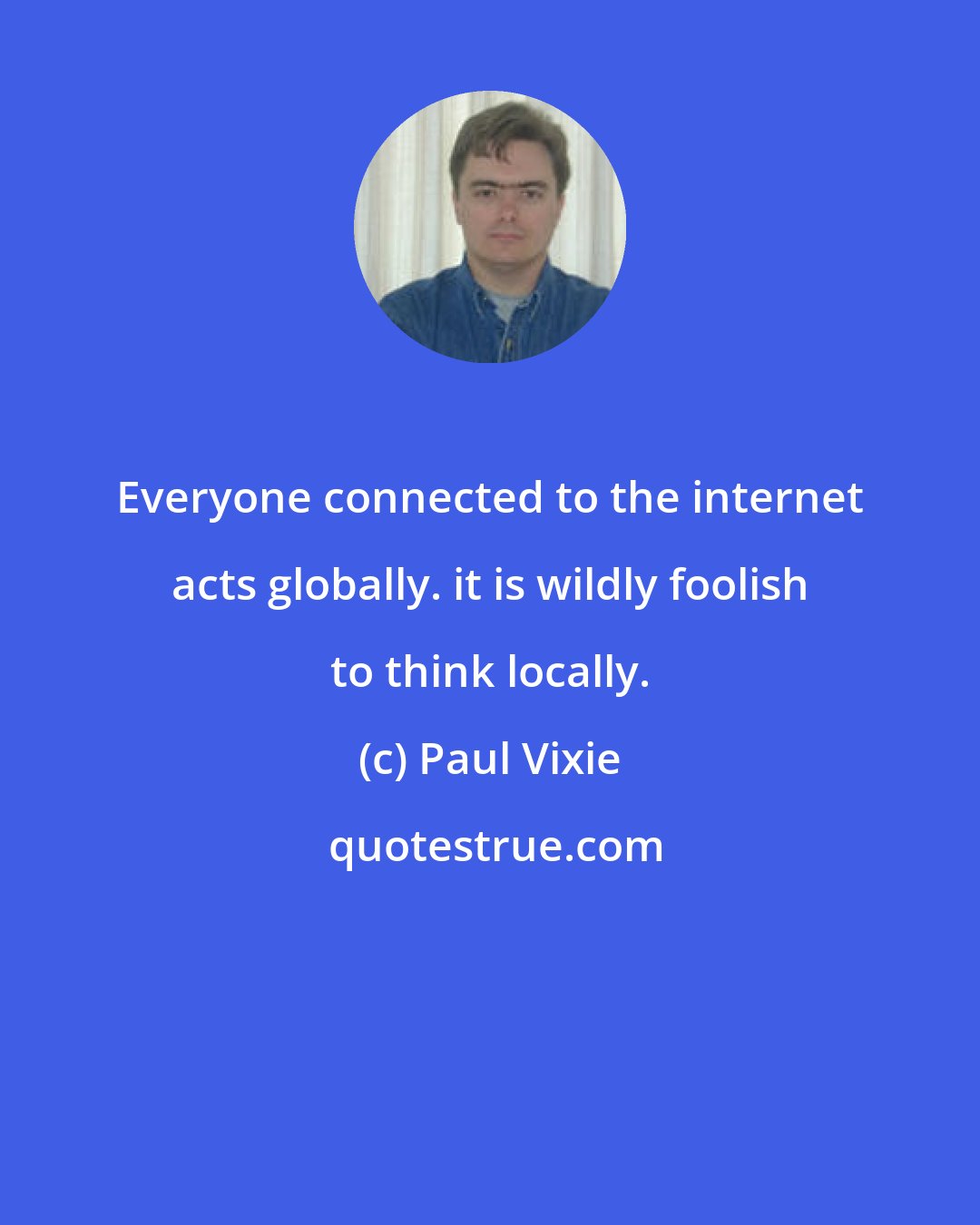 Paul Vixie: Everyone connected to the internet acts globally. it is wildly foolish to think locally.