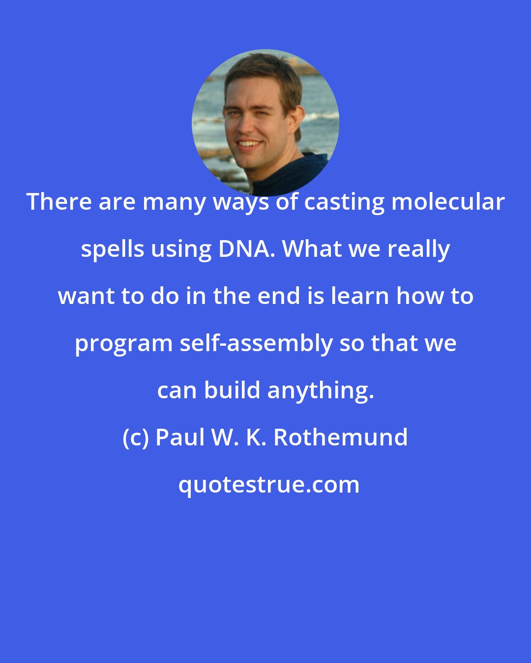 Paul W. K. Rothemund: There are many ways of casting molecular spells using DNA. What we really want to do in the end is learn how to program self-assembly so that we can build anything.