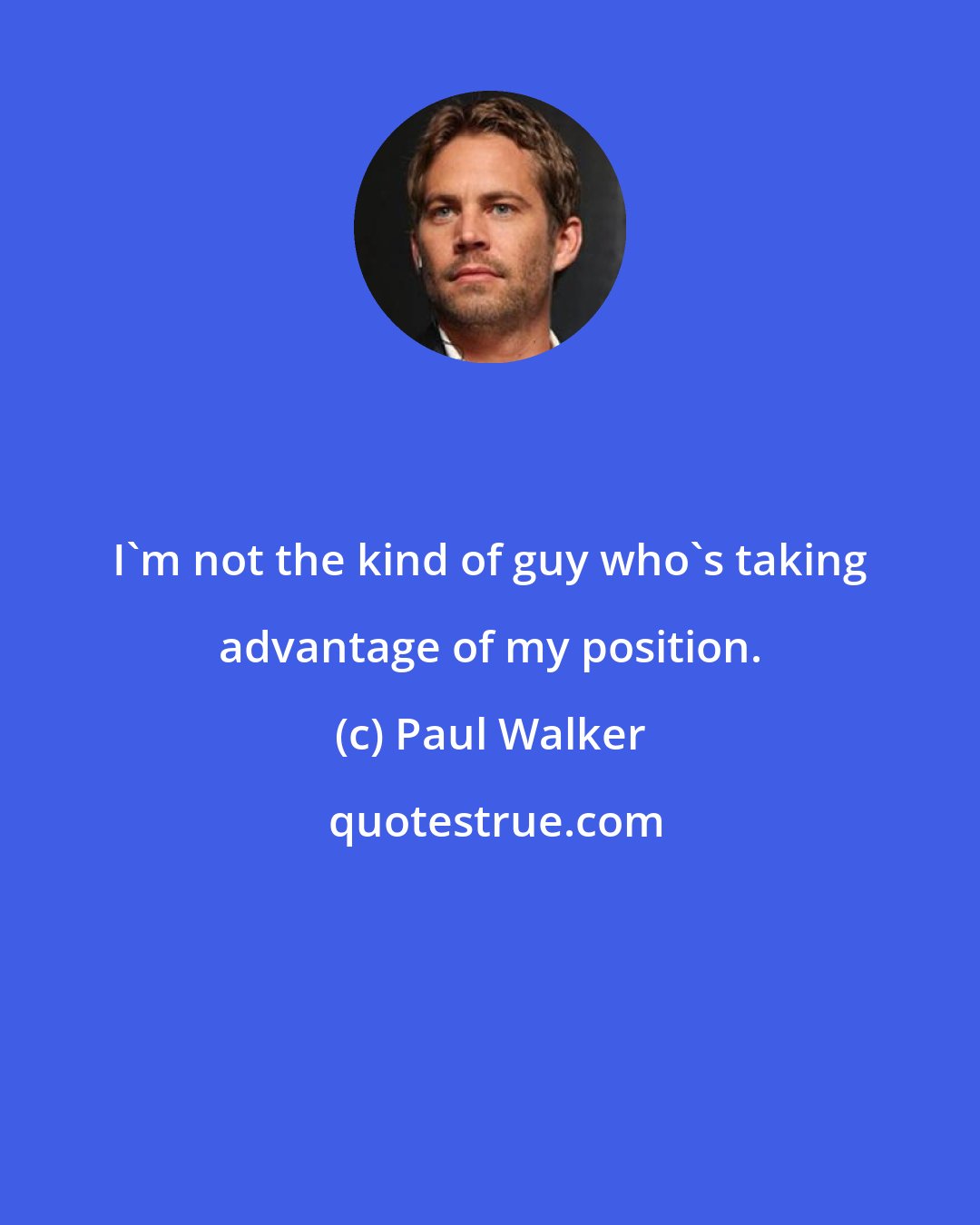 Paul Walker: I'm not the kind of guy who's taking advantage of my position.