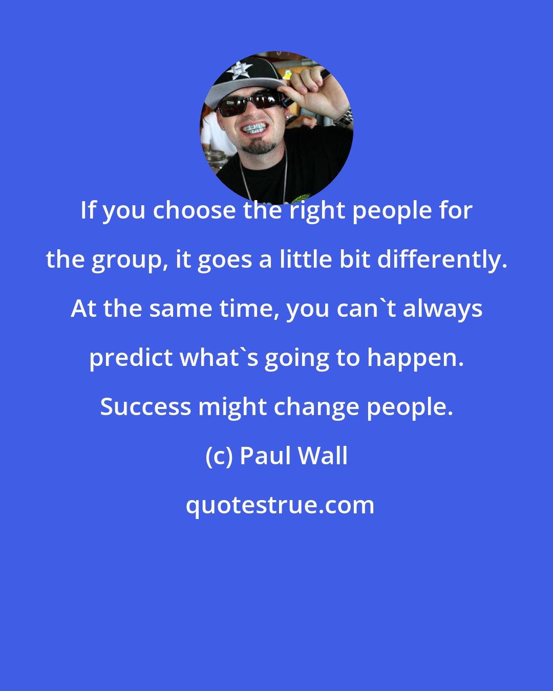 Paul Wall: If you choose the right people for the group, it goes a little bit differently. At the same time, you can't always predict what's going to happen. Success might change people.